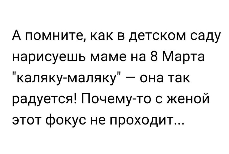 А помните как в детском саду нарисуешь маме на 8 Марта каляку маляку она так радуется Почему то с женой этот фокус не проходит