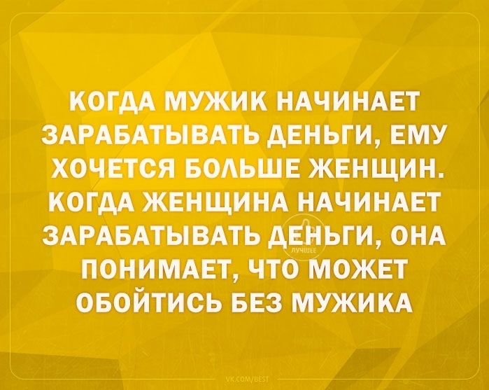 КОГАА МУЖИК НАЧИНАЕТ ЗАРАБАТЫВАТЬ дЕНЬГИ ЕМУ ХОЧЕТСЯ БОАЬШЕ ЖЕНЩИН КОГДА ЖЕНЩИНА НАЧИНАЕТ ЗАРАБАТЫВАТЬ АЕВЬГИ ОНА ПОНИМАЕТ ЧТО МОЖЕТ ОБОЙТИОЬ БЕЗ МУЖИКА