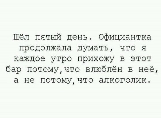 Шёл пятый день Официантка продолжала думать что я каждое утро прихожу в этот бар потомучто влюблён в неё а не потому что алкоголик