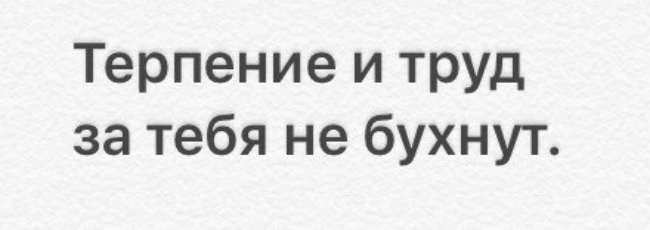 Терпение и труд за тебя не бухнут