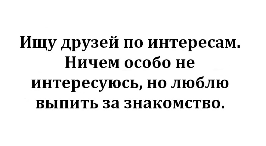 Ищу друзей по интересам Ничем особо не интересуюсь но люблю выпить за знакомство