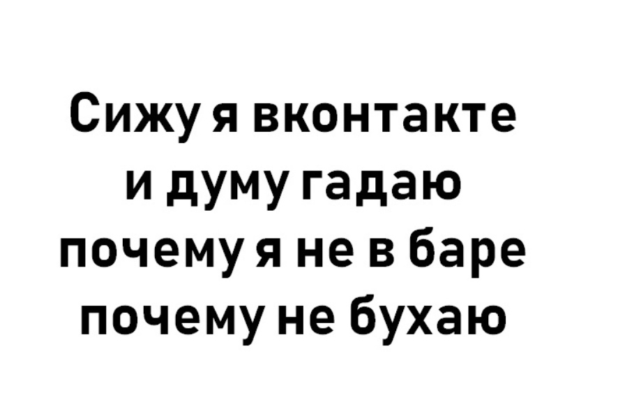 Сижуя вконтакте и думу гадаю почемуя не в баре почему не бухаю