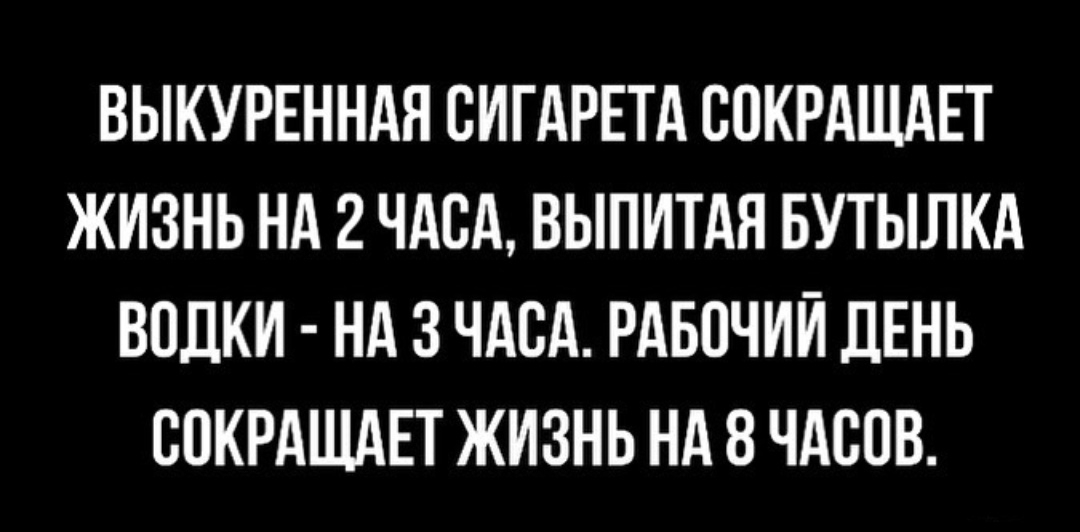 ВЫКУРЕННАН СИГАРЕТА СПКРАЩАЕТ ЖИЗНЬ НА 2 ЧАСА ВЫПИТАЯ БУТЫЛКА ВОДКИ НА 3 ЧАСА РАБОЧИЙ ДЕНЬ ВПКРдЩдЕТ ЖИЗНЬ НА 8 ЧАСОВ