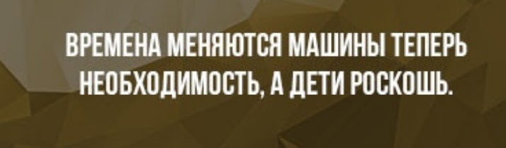 ВРЕМЕНА МЕНПЮТВЯ МАШИНЫ ТЕПЕРЬ НЕОБХПДИМПСТЬ А дЕТИ РОСКОШЬ