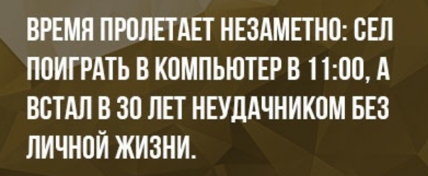 ВРЕМЯ ПРПЛЕТАЕТ НЕЗАМПНП СЕЛ ППИГРАТЬ В КПМПЬЮТЕР В 1100 А ВСТАЛ В 30 ЛЕТ НЕУДАЧНИКОМ БЕЗ ЛИЧНПЙ ЖИЗНИ