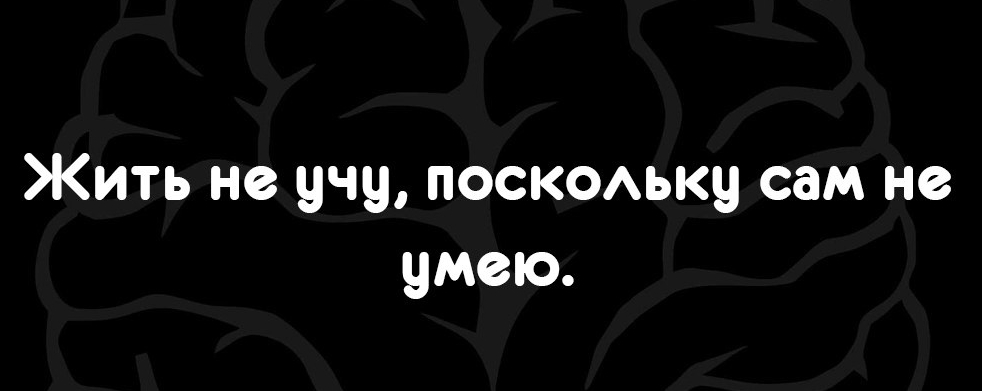 Жить не учу поскомку сам не умею