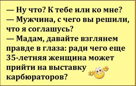 Ну что К тебе или ко мне Мужчина с чего вы решили что я соглашусь Мадам давайте взглянем правде в глаза ради чего еще ЗБ летняя женщина может прийти на выставку щ карбюраторов Ё