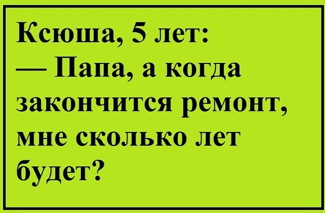Ксюша 5 лет Папа а когда закончится ремонт мне сколько лет будет