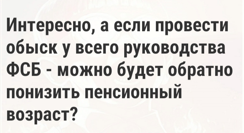 Интересно а если провести обыск у всего руководства ФСБ можно будет обратно понизить пенсионный возраст