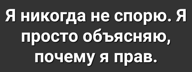 Я никогда не спорю Я просто объясняю почему я прав