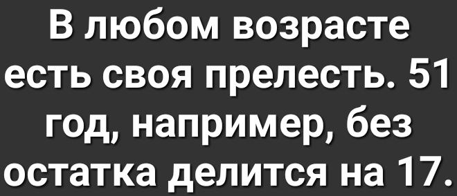 В любом возрасте есть своя прелесть 51 год например без остатка делится на 17