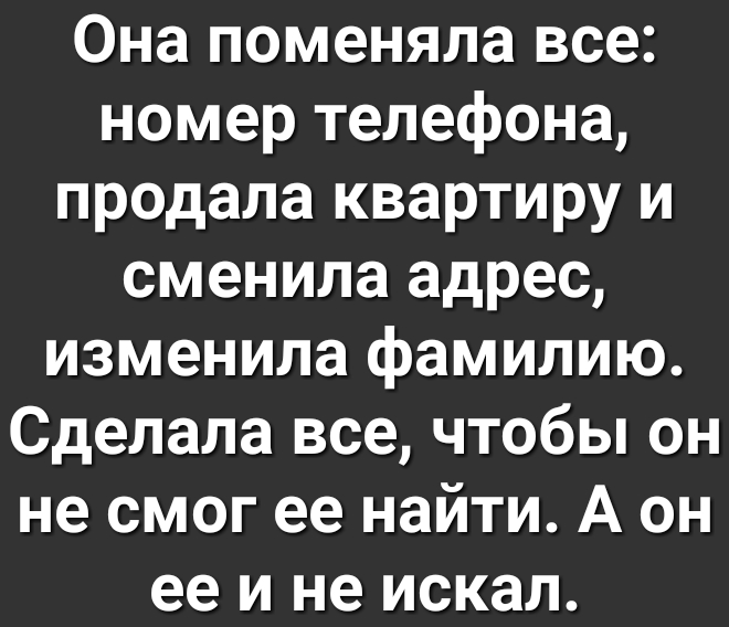 Она поменяла все номер телефона продала квартиру и сменила адрес изменила фамилию Сделала все чтобы он не смог ее найти А он ее и не искал