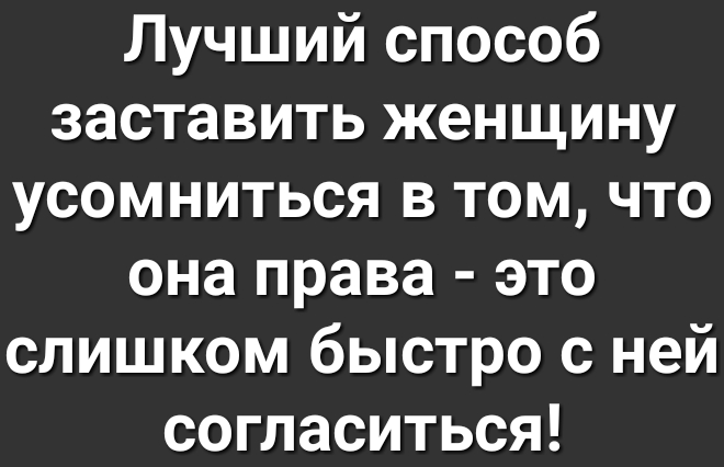 Лучший способ заставить женщину усомниться в том что она права это слишком быстро с ней согласиться