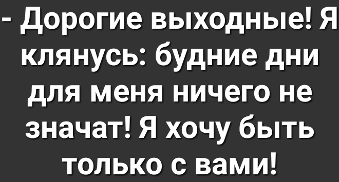 Дорогие выходные Я клянусь будние дни для меня ничего не значат Я хочу быть только с вами