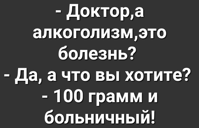 Доктора алкоголизмэто болезнь Да а что вы хотите 100 грамм и больничный