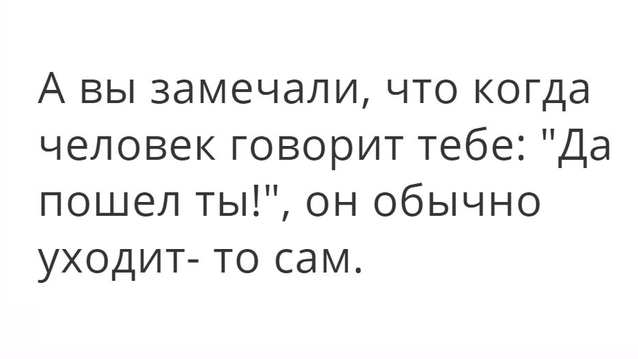 А вы замечали что когда человек говорит тебе Да пошел ты он обычно уходит то сам