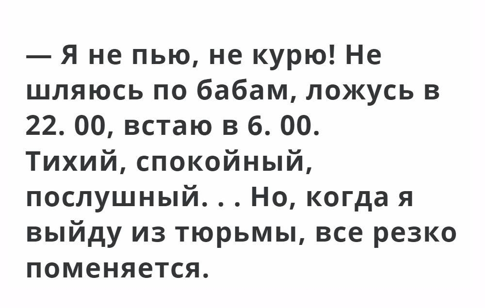 Я не пью не курю Не шляюсь по бабам ложусь в 22 00 встаю в 6 00 Тихий спокойный послушный Но когда я выйду из тюрьмы все резко поменяется