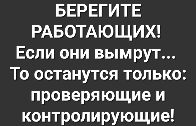 БЕРЕГИТЕ РАБОТАЮЩИХ Если они вымрут То останутся только проверяющие и контролирующие