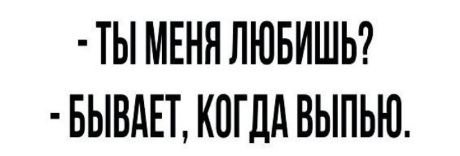 ТЫ МЕНЯ ЛЮБИШЬ БЫВАЕТ КПГДА ВЫПЬЮ