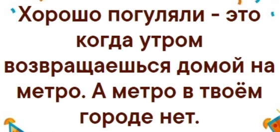 Хорошо погуляли это когда утром возвращаешься домой на метро А метро в твоём Городе нет