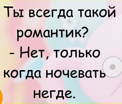 Ты всегда такой романтик Нет только когда ночевать __ негде