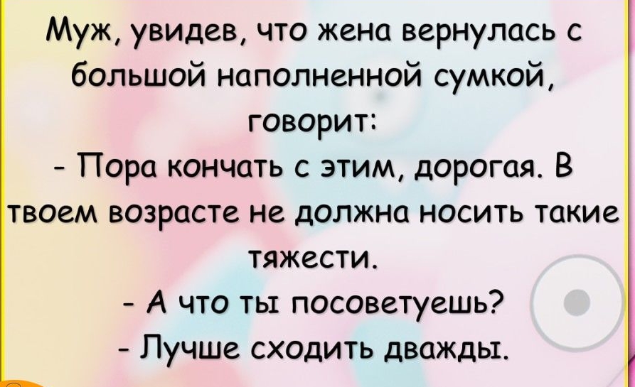 Муж увидев что жена вернулась с большой наполненной сумкой говорит Пора кончать с этим дорогая В твоем возрасте не должна носить такие тяжести А что ты посоветуешь Лучше сходить дважды