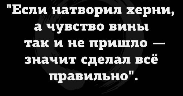 Если натворил херни а чувство вины так и не пришло значит сделал всё правильно