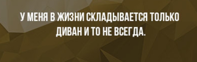 У МЕНЯ В ЖИЗНИ СКЛАЛЫВАЕТСЯ ТОЛЬКО дИВАН И ТВ НЕ ВСЕГДА