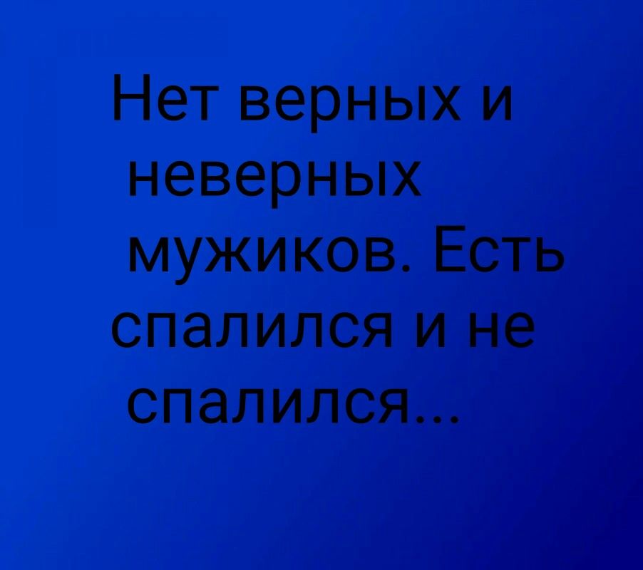Нет верных и неверных мужиков Есть спалился и не спалился