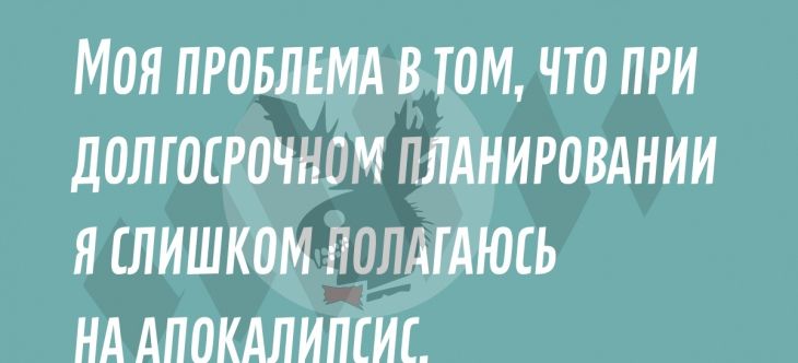 МОЯ ПРОБЛЕМА В ТОМ ЧТО ПРИ ДОЛГ ОСРОЧНОМ ПЛАНИРОВАНИИ Я СЛИШКОМ ПОЛАГАЮСЬ НА АПОКАЛИПСИС