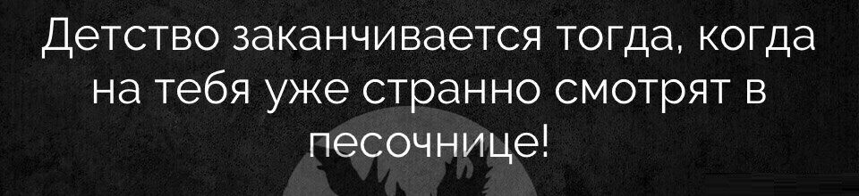 Детство заканчивается тогда когда на тебя уже странно смотрят в песочнице