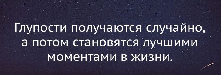 ГлупоСти получаются случайно а потом становятся лучшими моментами в жизни