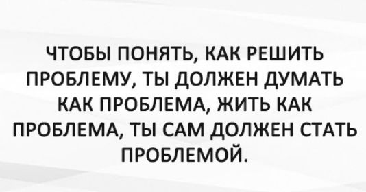 чтовы понять КАК решить провлвму ты должен ДУМАТЬ КАК ПРОБЛЕМА жить КАК ПРОБЛЕМА ты САМ должен СТАТЬ провлемой