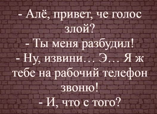 Алё привет че голос злой Ты меня разбудил Ну извини Э Я ж тебе на рабочий телефон звоню И что с того
