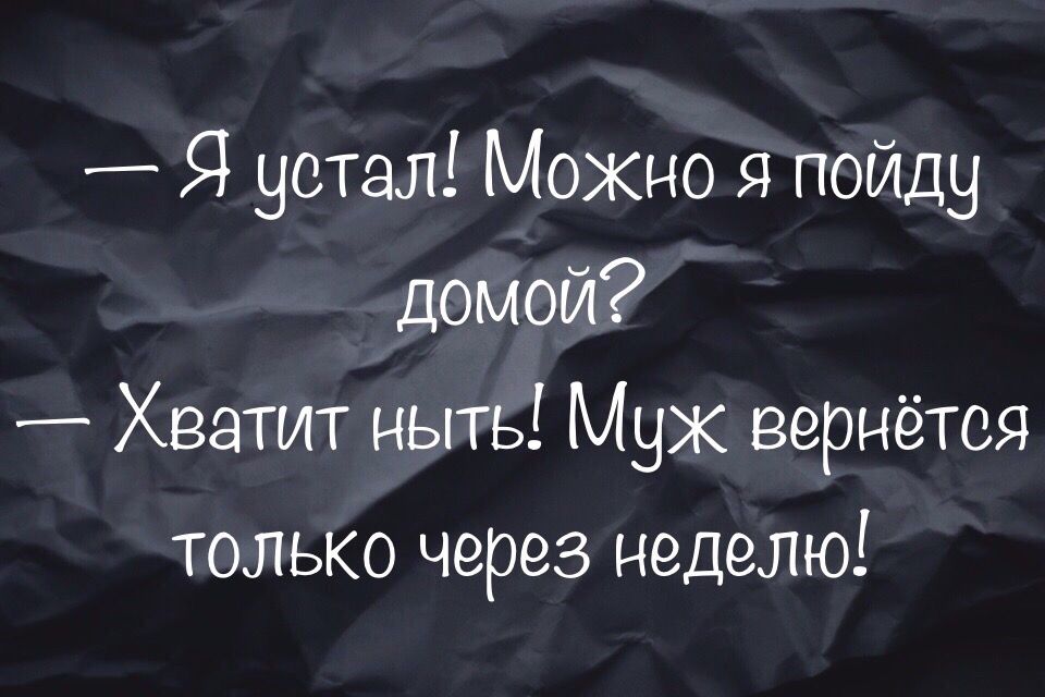 _ Я устал Можно я пойду домой Хватит ныть Муж вернётся только через неделю