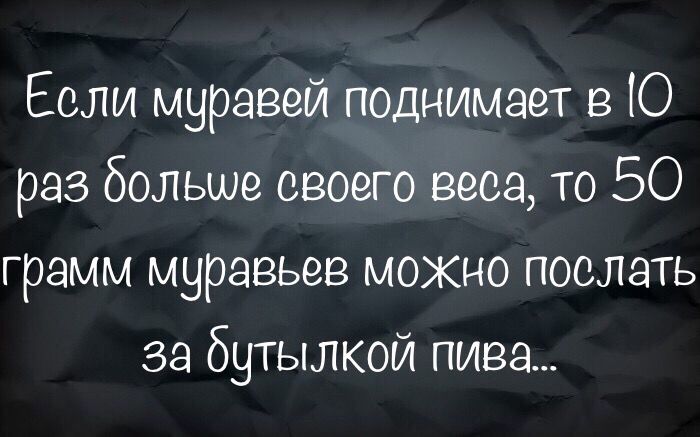 Если муравей поднимает в Ю раз больше своего веса то 50 грамм муравьев можно послать за бутылкой пива