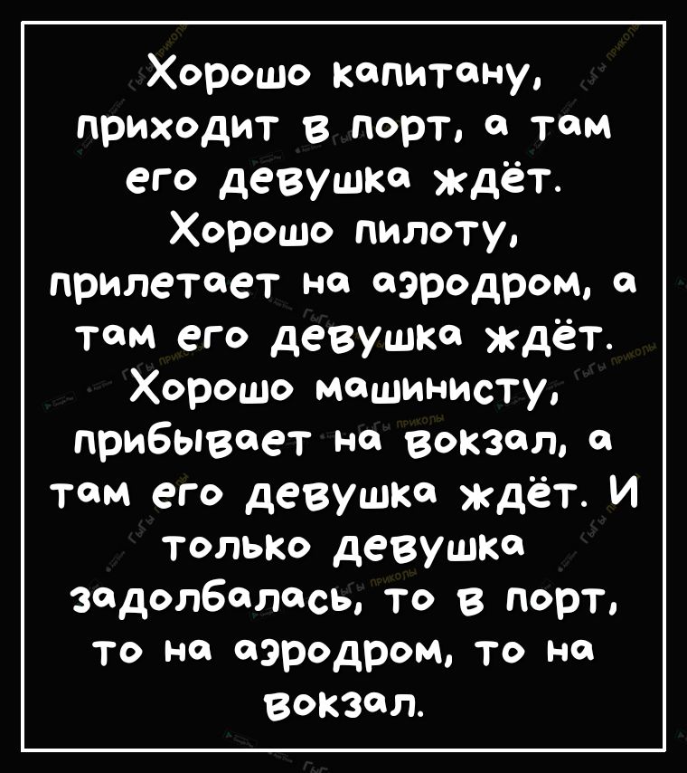 Хорошо капитану приходит 8 порт а там его девушка ждёт Хорошо пилоту прилетает на аэродром 0 там его девушка ждёт Хорошо машинисту прибывает на вокзал тем его девушка ждёт И только девушки задолбелесь то в порт то на аэродром то на вокзал