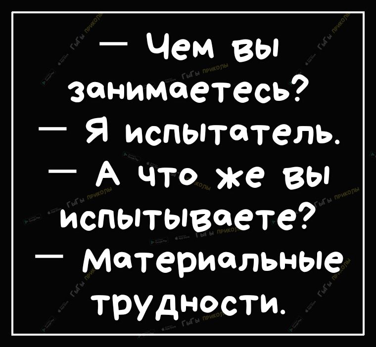 Чем вы занимаетесь Я испытатель А что же вы испытываете _ Материальные трудности