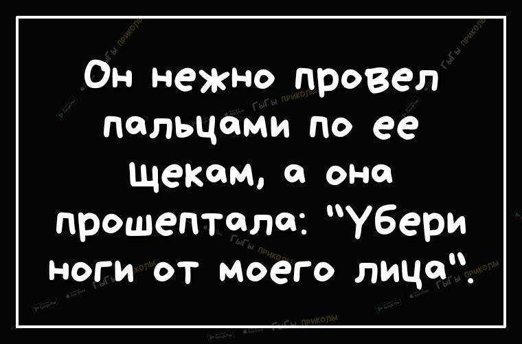Он нежно провел пальцами по ее щекам а она прошептала Убери ноги от моего лица
