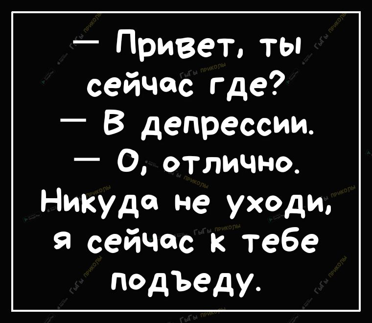 Привет ты сейчас где В депрессии 0 отлично Никуда не уходи Я сейчас к тебе подъеду