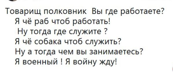 Товарищ полковник Вы где работаете Я чё раб чтоб работать Ну тогда где служите Я чё собака чтоб служить Ну а тогда чем вы занимаетесь Я военный Я войну жду