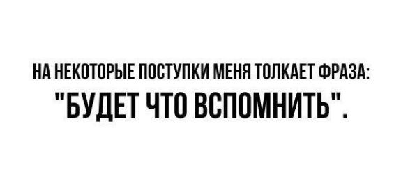 НА НЕКПЮРЫЕ ППСТУПКИ МЕНЯ ТПЛКАЕТ ФРАЗА БУДЕТ ЧТО ВСППМНИТЬ