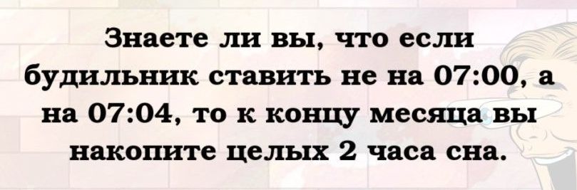 Знаете ли вы что если будильник ставить не на 0700 а на 0704 то к концу месяца вы накопите целых 2 часа сна
