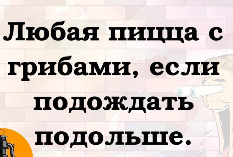 Любая пицца с грибами если подождать Ьподольше