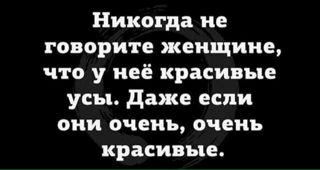 Никогда не говорите женщине что у неё красивые усы даже если они очень очень красивые