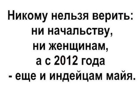 Никому нельзя верить ни начальству ни женщинам а с 2012 года еще и индейцам майя