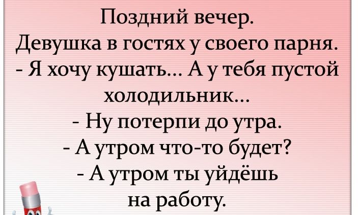Поздний вечер Девушка в гостях у своего парня Я хочу кушать А у тебя пустой холодильник Ну потерпи до утра А утром что то будет А утром ты уйдёшь Н на работу