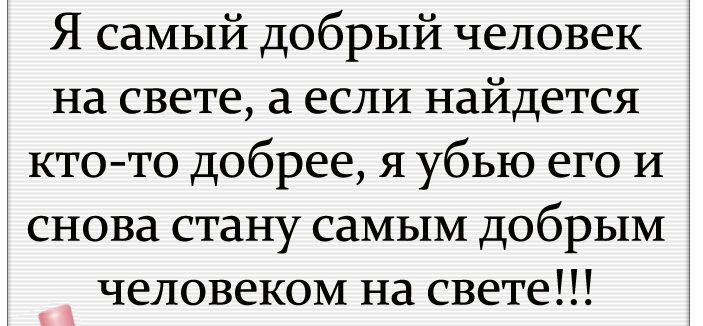 Я самый добрый человек на свете если найдется кто то добрее я убью его и снова стану самым добрым человеком на свете