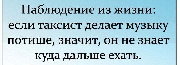 Наблюдение из жизни если таксист делает музыку потише значит он не знает куда дальше ехать