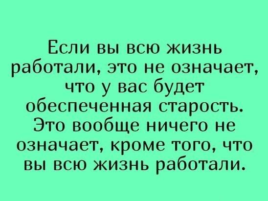 Если вы всю жизнь работали это не означает что у вас будет обеспеченная старость Это вообще ничего не означает кроме того что вы всю жизнь работали